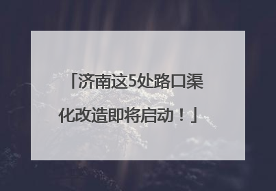 济南这5处路口渠化改造即将启动！