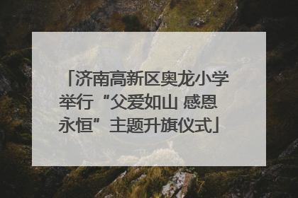 济南高新区奥龙小学举行“父爱如山 感恩永恒”主题升旗仪式