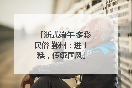 浙式端午·多彩民俗 鄞州：进士糕，传统国风