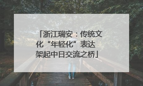 浙江瑞安：传统文化“年轻化”表达 架起中日交流之桥