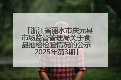浙江省丽水市庆元县市场监督管理局关于食品抽检检验情况的公示2025年第3期