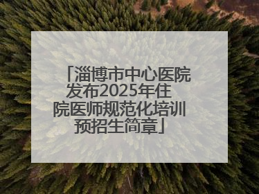 淄博市中心医院发布2025年住院医师规范化培训预招生简章