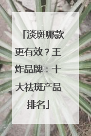 淡斑哪款更有效？王炸品牌：十大祛斑产品排名