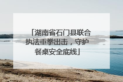 湖南省石门县联合执法重拳出击，守护餐桌安全底线