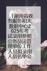 湖南省政务服务和大数据中心2025年考试录用参照公务员法管理单位工作人员拟录用人员名单公示