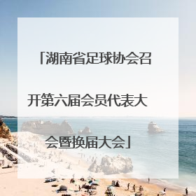 湖南省足球协会召开第六届会员代表大会暨换届大会