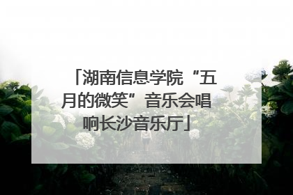 湖南信息学院“五月的微笑”音乐会唱响长沙音乐厅