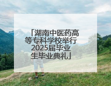 湖南中医药高等专科学校举行2025届毕业生毕业典礼
