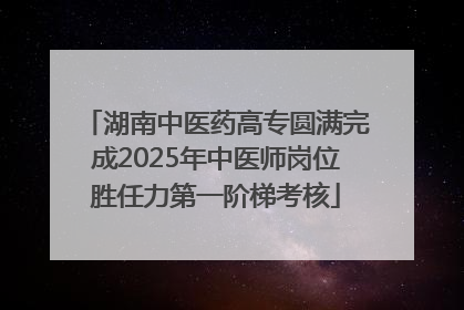 湖南中医药高专圆满完成2025年中医师岗位胜任力第一阶梯考核