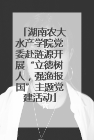 湖南农大水产学院党委赴涟源开展“立德树人，强渔报国”主题党建活动