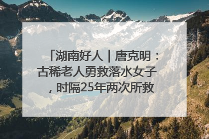 湖南好人｜唐克明：古稀老人勇救落水女子，时隔25年两次所救竟是同一人！