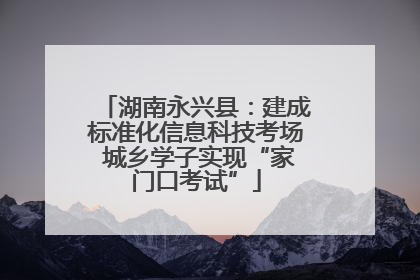 湖南永兴县：建成标准化信息科技考场 城乡学子实现“家门口考试”