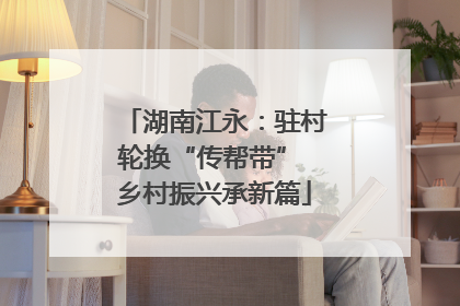 湖南江永：驻村轮换“传帮带” 乡村振兴承新篇