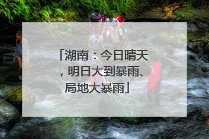 湖南：今日晴天，明日大到暴雨、局地大暴雨