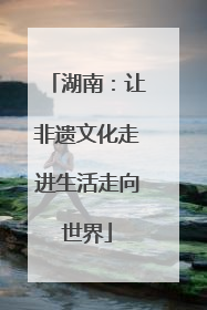 湖南：让非遗文化走进生活走向世界