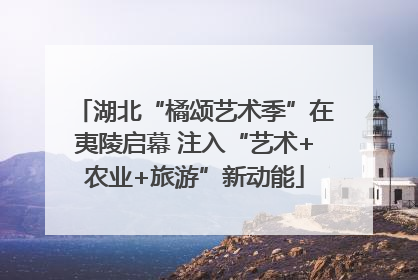 湖北“橘颂艺术季”在夷陵启幕 注入“艺术+农业+旅游”新动能