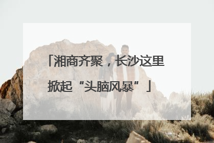 湘商齐聚，长沙这里掀起“头脑风暴”