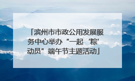 滨州市市政公用发展服务中心举办“一起‘粽’动员”端午节主题活动