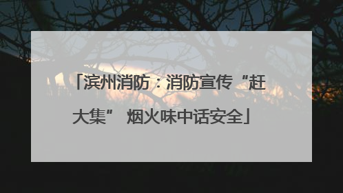 滨州消防：消防宣传“赶大集” 烟火味中话安全
