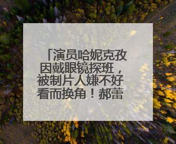 演员哈妮克孜因戴眼镜探班，被制片人嫌不好看而换角！郝蕾安慰：不红就是原罪