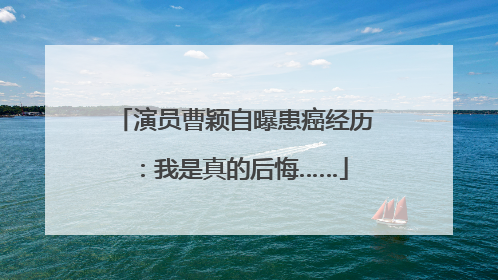 演员曹颖自曝患癌经历：我是真的后悔……