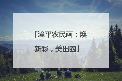 漳平农民画：焕新彩，美出圈