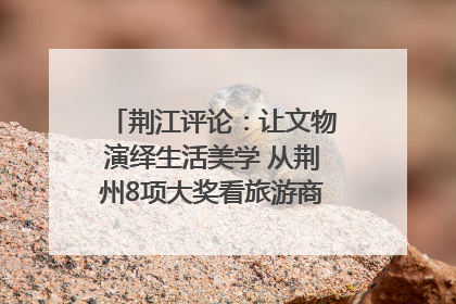荆江评论：让文物演绎生活美学 从荆州8项大奖看旅游商品3.0时代