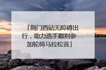 荆门西站无障碍出行，助力选手顺利参加轮椅马拉松赛
