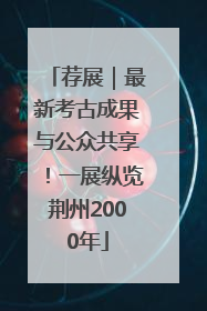 荐展｜最新考古成果与公众共享！一展纵览荆州2000年