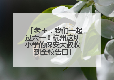 老王，我们一起过六一！杭州这所小学的保安大叔收到全校告白