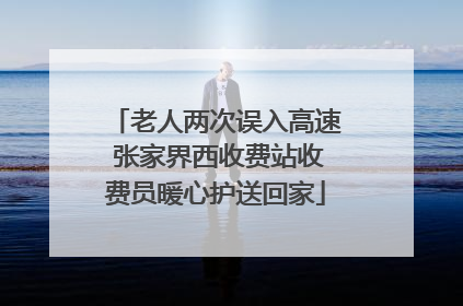 老人两次误入高速 张家界西收费站收费员暖心护送回家