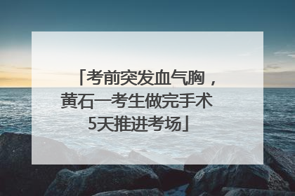 考前突发血气胸，黄石一考生做完手术5天推进考场