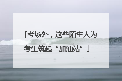 考场外，这些陌生人为考生筑起“加油站”