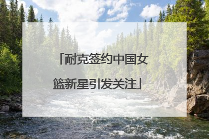 耐克签约中国女篮新星引发关注