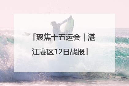 聚焦十五运会｜湛江赛区12日战报