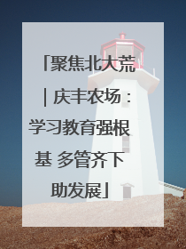 聚焦北大荒｜庆丰农场：学习教育强根基 多管齐下助发展
