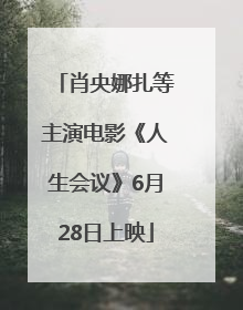 肖央娜扎等主演电影《人生会议》6月28日上映