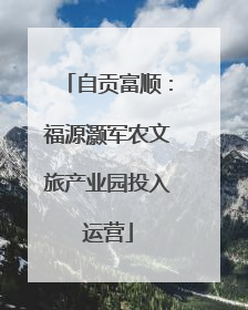 自贡富顺：福源灏军农文旅产业园投入运营