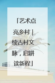 艺术点亮乡村｜续古村文脉，启耕读新程