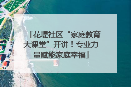 花堤社区“家庭教育大课堂”开讲！专业力量赋能家庭幸福