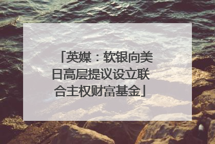 英媒：软银向美日高层提议设立联合主权财富基金