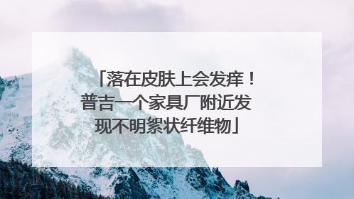 落在皮肤上会发痒！普吉一个家具厂附近发现不明絮状纤维物