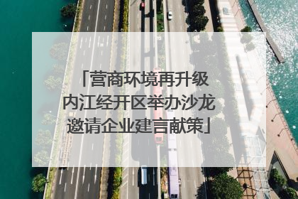 营商环境再升级 内江经开区举办沙龙邀请企业建言献策