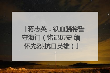 蒋志英：铁血骁将誓守海门（铭记历史 缅怀先烈·抗日英雄）