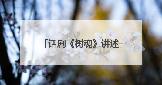 话剧《树魂》讲述“见证树、解困树、未来树”的故事
