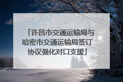 许昌市交通运输局与哈密市交通运输局签订协议强化对口支援
