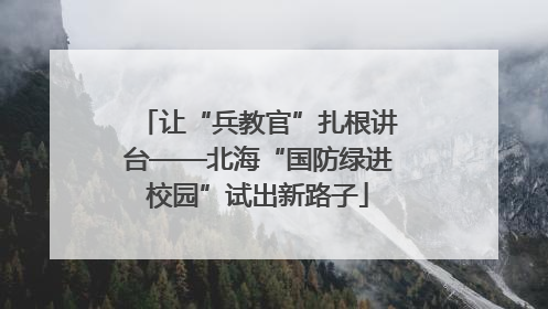 让“兵教官”扎根讲台——北海“国防绿进校园”试出新路子