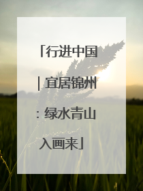 行进中国｜宜居锦州：绿水青山入画来