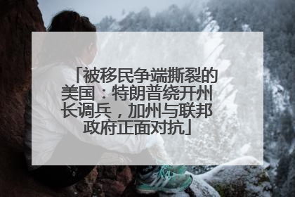 被移民争端撕裂的美国：特朗普绕开州长调兵，加州与联邦政府正面对抗