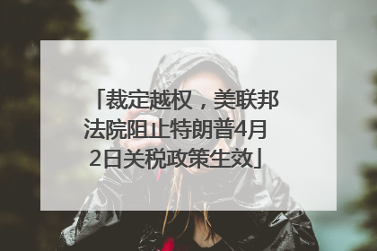 裁定越权，美联邦法院阻止特朗普4月2日关税政策生效